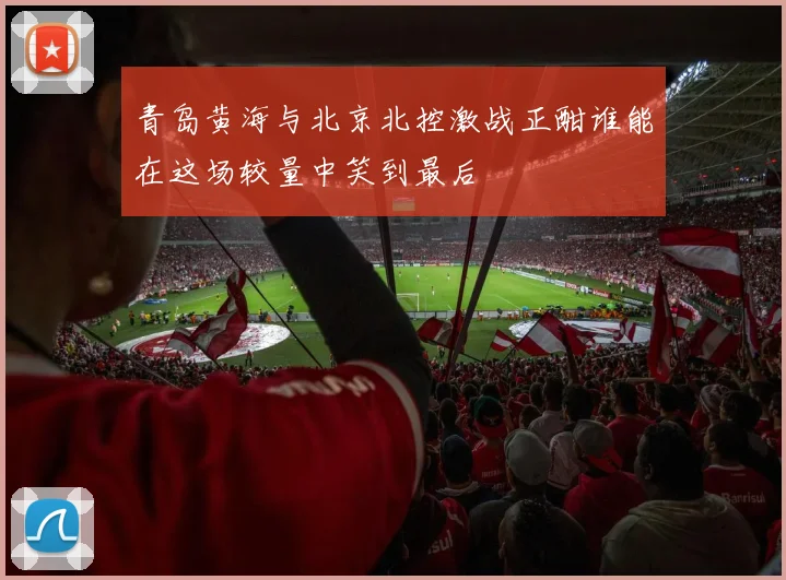 青岛黄海与北京北控激战正酣谁能在这场较量中笑到最后