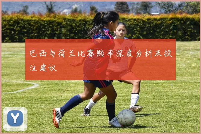 巴西与荷兰比赛赔率深度分析及投注建议
