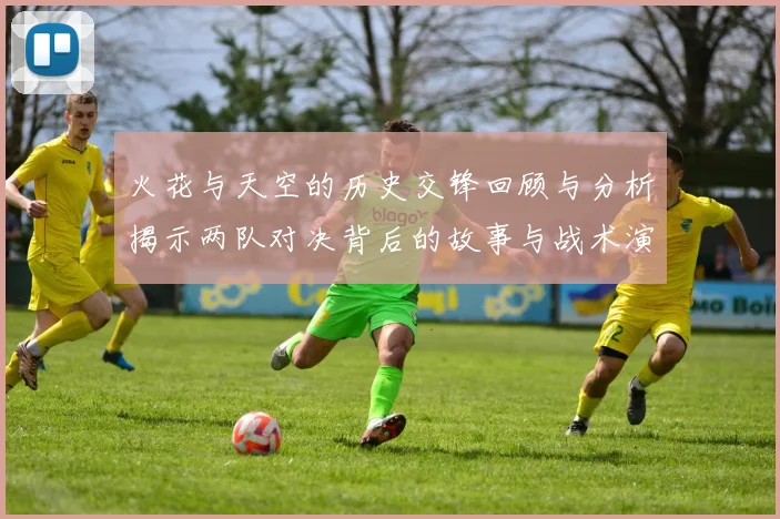火花与天空的历史交锋回顾与分析揭示两队对决背后的故事与战术演变