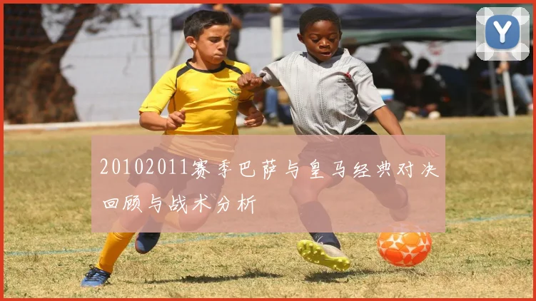 20102011赛季巴萨与皇马经典对决回顾与战术分析
