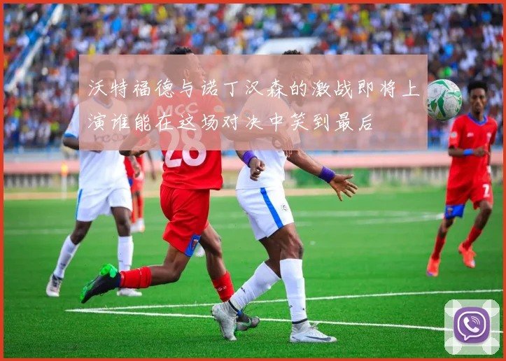 沃特福德与诺丁汉森的激战即将上演谁能在这场对决中笑到最后