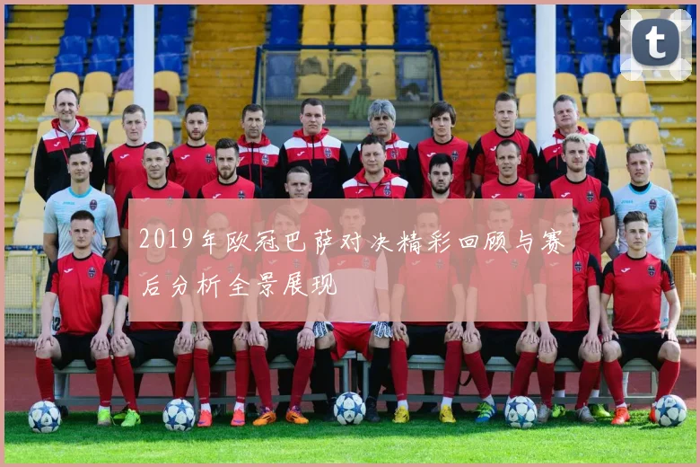 2019年欧冠巴萨对决精彩回顾与赛后分析全景展现