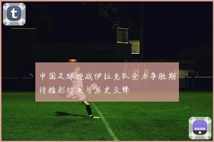 中国足球迎战伊拉克队全力争胜期待精彩对决与历史交锋