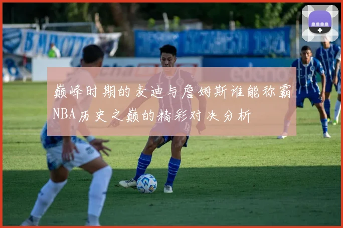 巅峰时期的麦迪与詹姆斯谁能称霸NBA历史之巅的精彩对决分析