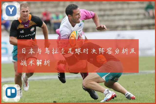 日本与乌拉圭足球对决阵容分析及战术解析