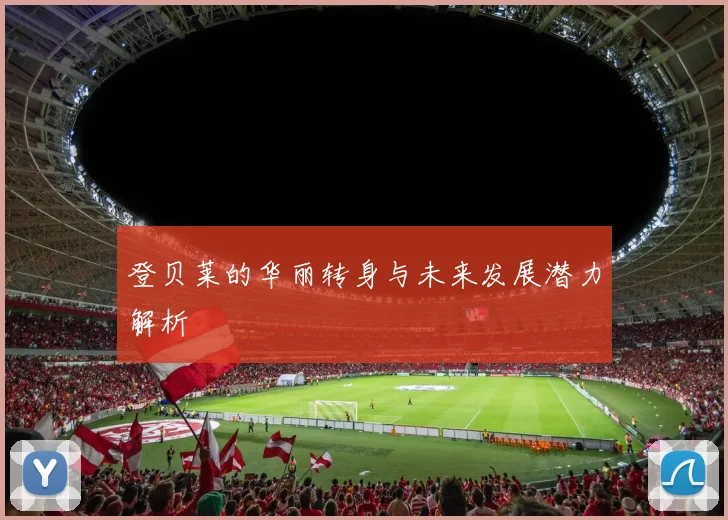 登贝莱的华丽转身与未来发展潜力解析