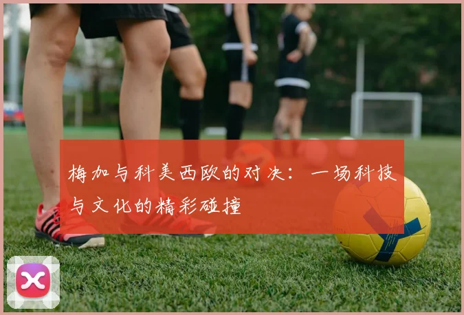 梅加与科美西欧的对决：一场科技与文化的精彩碰撞