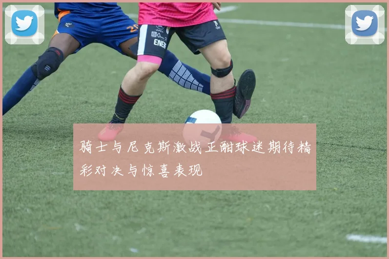 骑士与尼克斯激战正酣球迷期待精彩对决与惊喜表现