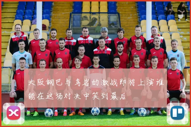 大阪钢巴与鸟岩的激战即将上演谁能在这场对决中笑到最后
