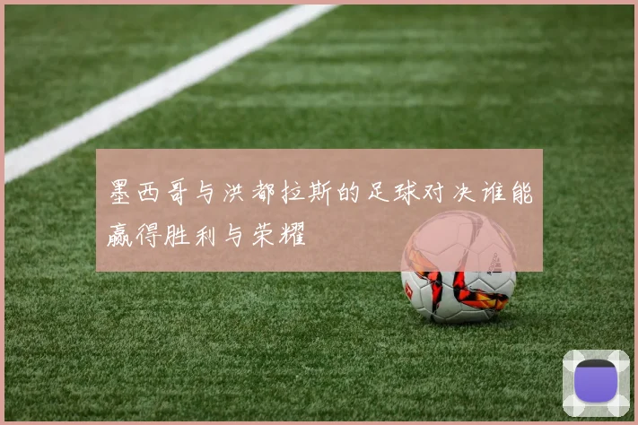 墨西哥与洪都拉斯的足球对决谁能赢得胜利与荣耀