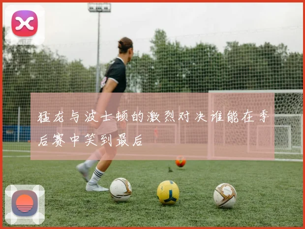 猛龙与波士顿的激烈对决谁能在季后赛中笑到最后