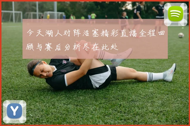 今天湖人对阵活塞精彩直播全程回顾与赛后分析尽在此处