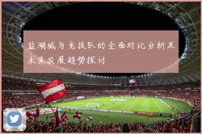 盐湖城与竞技队的全面对比分析及未来发展趋势探讨