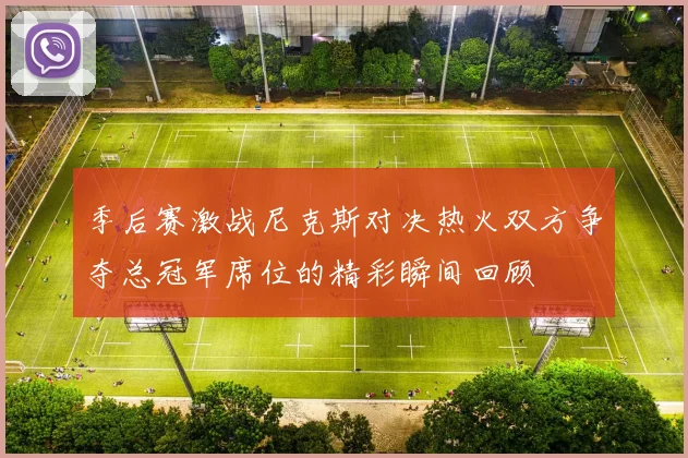 季后赛激战尼克斯对决热火双方争夺总冠军席位的精彩瞬间回顾
