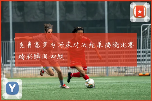 克鲁塞罗与河床对决结果揭晓比赛精彩瞬间回顾