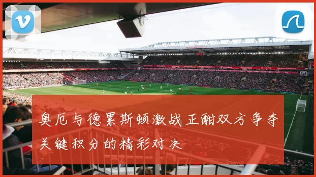 奥厄与德累斯顿激战正酣双方争夺关键积分的精彩对决