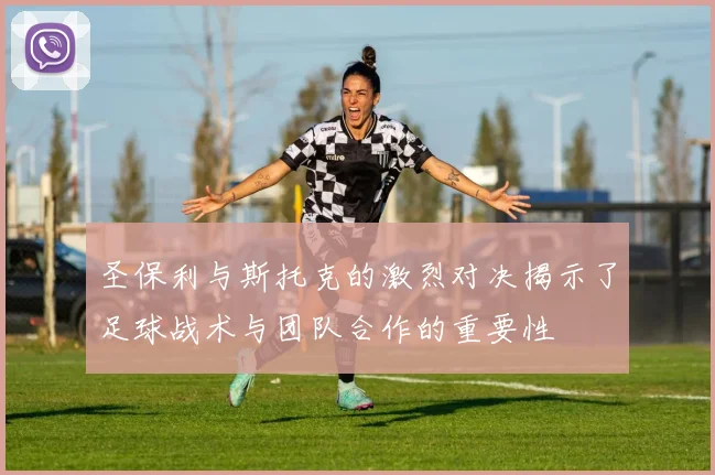 圣保利与斯托克的激烈对决揭示了足球战术与团队合作的重要性