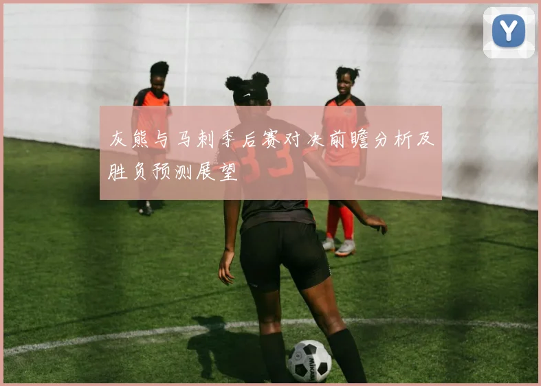 灰熊与马刺季后赛对决前瞻分析及胜负预测展望