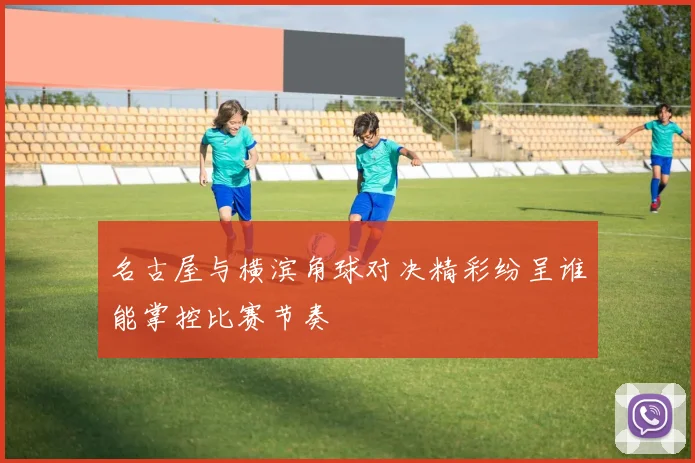 名古屋与横滨角球对决精彩纷呈谁能掌控比赛节奏