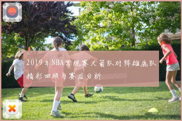 2019年NBA常规赛火箭队对阵雄鹿队精彩回顾与赛后分析