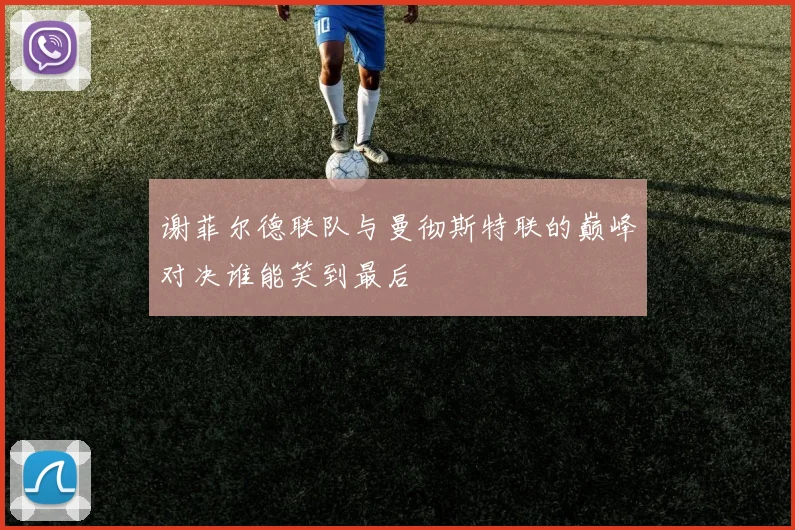 谢菲尔德联队与曼彻斯特联的巅峰对决谁能笑到最后