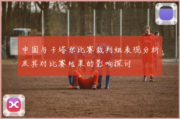 中国与卡塔尔比赛裁判组表现分析及其对比赛结果的影响探讨