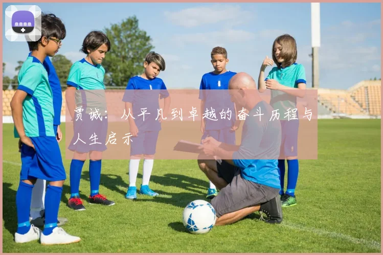 贾诚：从平凡到卓越的奋斗历程与人生启示