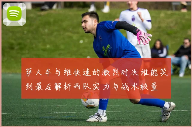 萨火车与维快速的激烈对决谁能笑到最后解析两队实力与战术较量