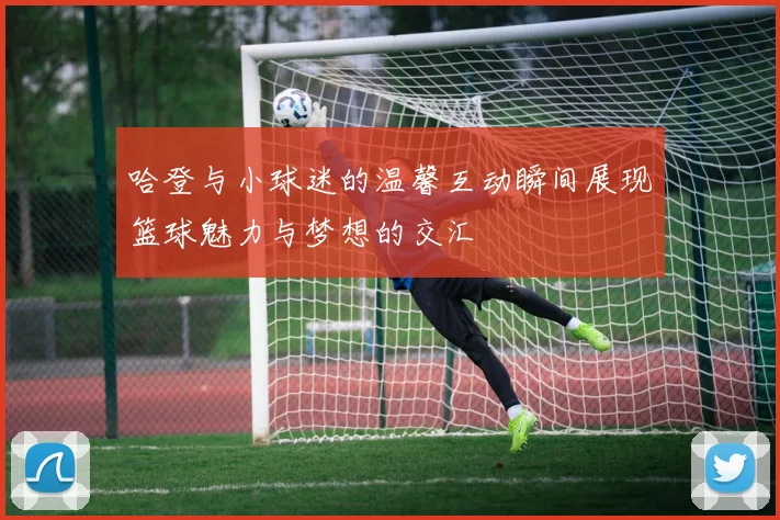 哈登与小球迷的温馨互动瞬间展现篮球魅力与梦想的交汇