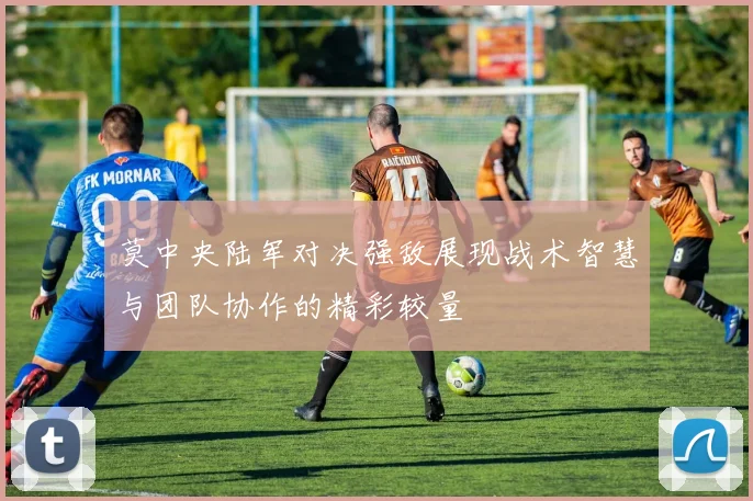 莫中央陆军对决强敌展现战术智慧与团队协作的精彩较量