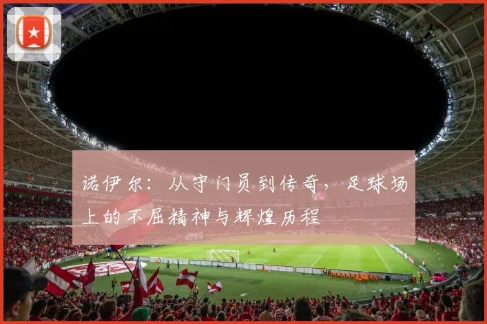 诺伊尔：从守门员到传奇，足球场上的不屈精神与辉煌历程