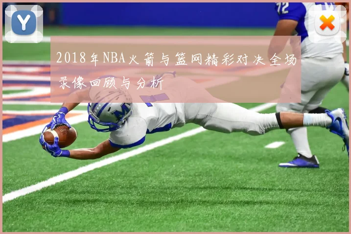 2018年NBA火箭与篮网精彩对决全场录像回顾与分析