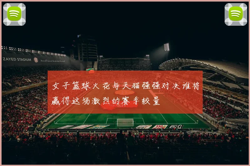 女子篮球火花与天猫强强对决谁将赢得这场激烈的赛季较量