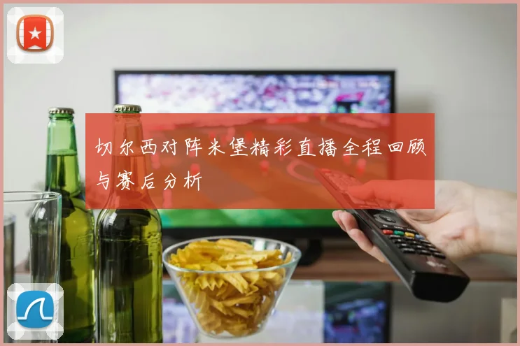切尔西对阵米堡精彩直播全程回顾与赛后分析