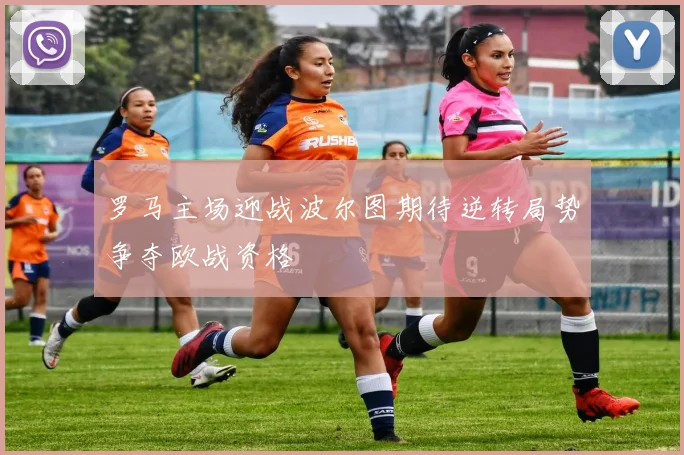 罗马主场迎战波尔图期待逆转局势争夺欧战资格