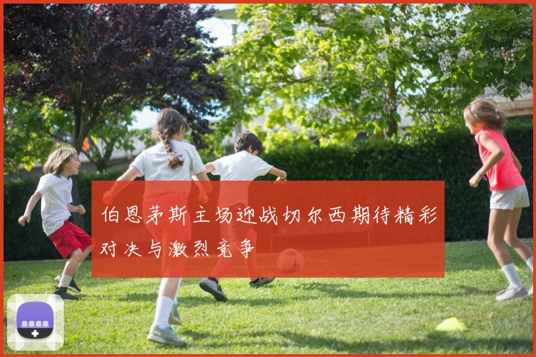 伯恩茅斯主场迎战切尔西期待精彩对决与激烈竞争