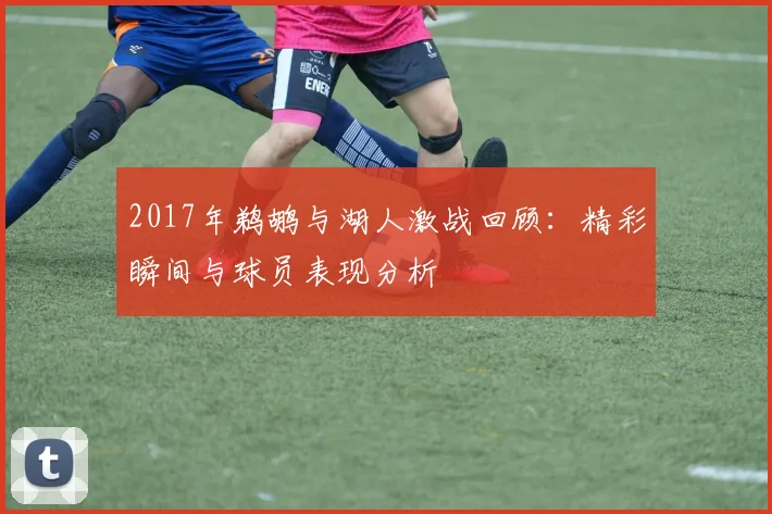 2017年鹈鹕与湖人激战回顾：精彩瞬间与球员表现分析