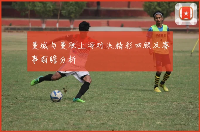 曼城与曼联上海对决精彩回顾及赛事前瞻分析