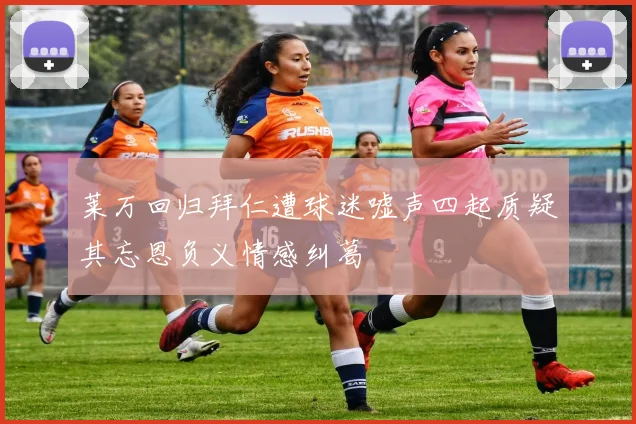 莱万回归拜仁遭球迷嘘声四起质疑其忘恩负义情感纠葛
