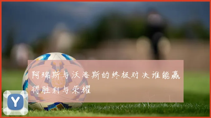 阿瑞斯与沃洛斯的终极对决谁能赢得胜利与荣耀