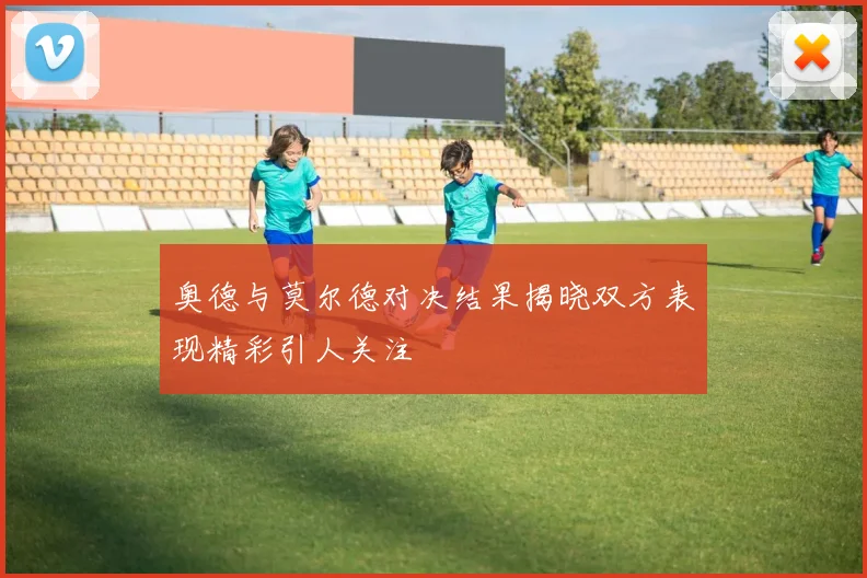 奥德与莫尔德对决结果揭晓双方表现精彩引人关注
