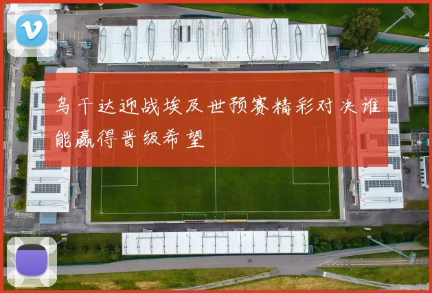 乌干达迎战埃及世预赛精彩对决谁能赢得晋级希望