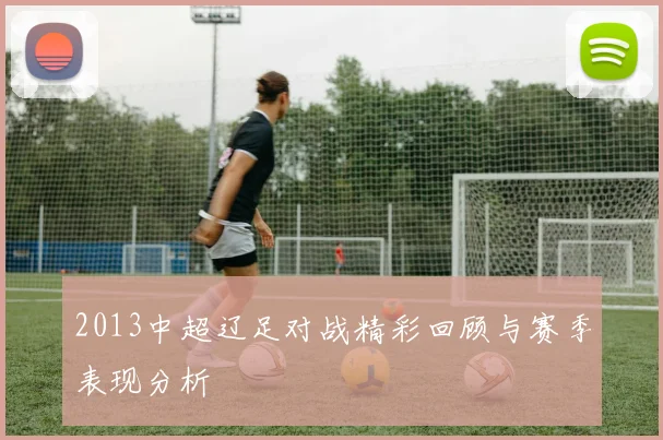 2013中超辽足对战精彩回顾与赛季表现分析
