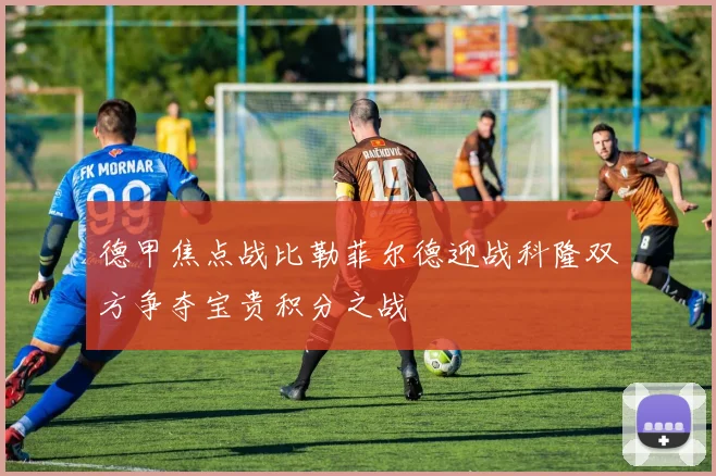 德甲焦点战比勒菲尔德迎战科隆双方争夺宝贵积分之战