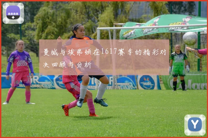 曼城与埃弗顿在1617赛季的精彩对决回顾与分析