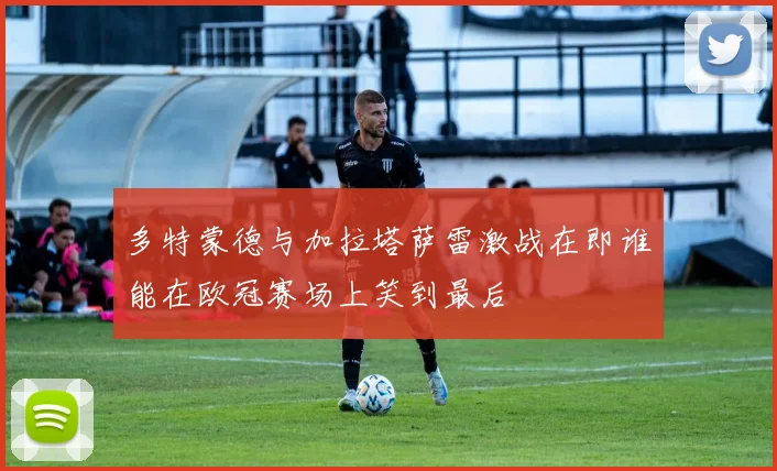 多特蒙德与加拉塔萨雷激战在即谁能在欧冠赛场上笑到最后