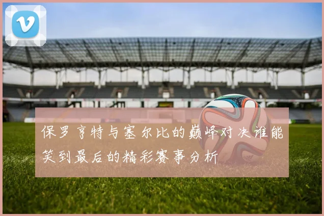 保罗亨特与塞尔比的巅峰对决谁能笑到最后的精彩赛事分析