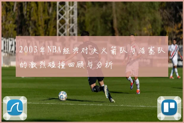 2003年NBA经典对决火箭队与活塞队的激烈碰撞回顾与分析
