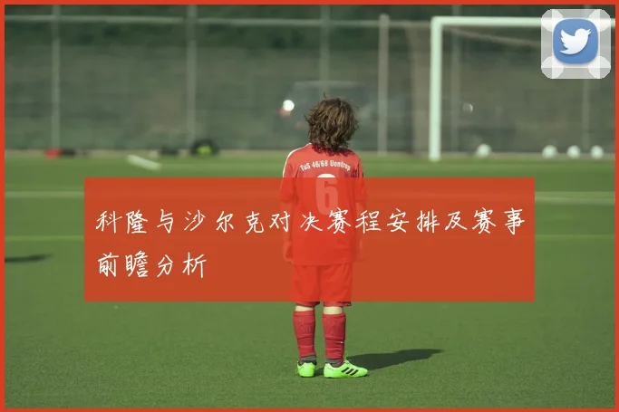 科隆与沙尔克对决赛程安排及赛事前瞻分析