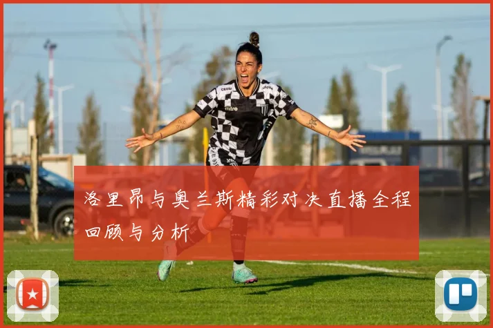 洛里昂与奥兰斯精彩对决直播全程回顾与分析